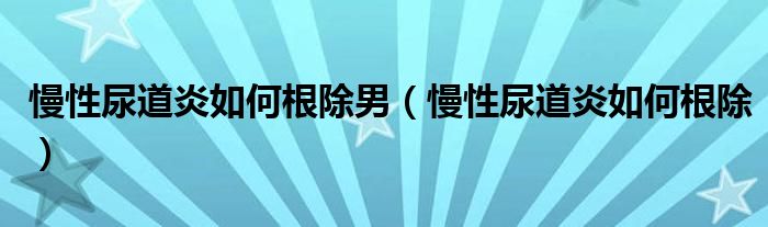 慢性尿道炎如何根除男（慢性尿道炎如何根除）