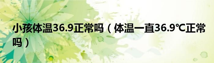 小孩體溫36.9正常嗎（體溫一直36.9℃正常嗎）