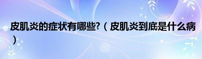 皮肌炎的癥狀有哪些?（皮肌炎到底是什么?。? /></span>
		<span id=