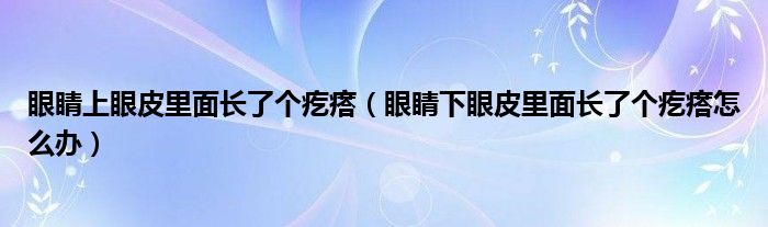 眼睛上眼皮里面長(zhǎng)了個(gè)疙瘩（眼睛下眼皮里面長(zhǎng)了個(gè)疙瘩怎么辦）