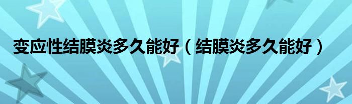 變應(yīng)性結(jié)膜炎多久能好（結(jié)膜炎多久能好）