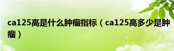 ca125高是什么腫瘤指標(biāo)（ca125高多少是腫瘤）