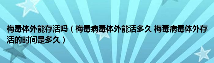 梅毒體外能存活嗎（梅毒病毒體外能活多久 梅毒病毒體外存活的時間是多久）