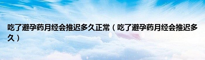 吃了避孕藥月經(jīng)會推遲多久正常（吃了避孕藥月經(jīng)會推遲多久）