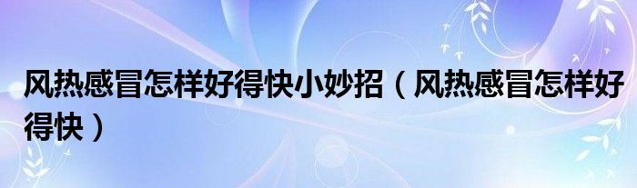 風熱感冒怎樣好得快小妙招（風熱感冒怎樣好得快）