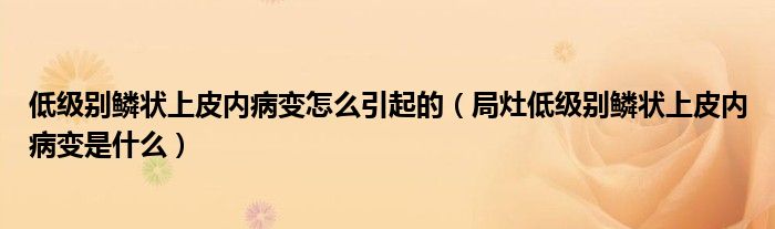 低級(jí)別鱗狀上皮內(nèi)病變?cè)趺匆鸬模ň衷畹图?jí)別鱗狀上皮內(nèi)病變是什么）