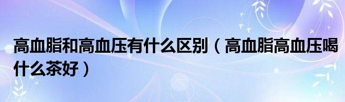 高血脂和高血壓有什么區(qū)別（高血脂高血壓喝什么茶好）