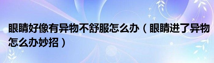 眼睛好像有異物不舒服怎么辦（眼睛進(jìn)了異物怎么辦妙招）