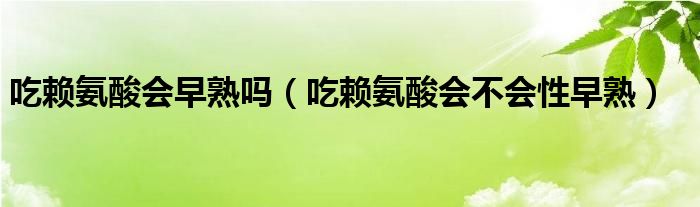 吃賴氨酸會早熟嗎（吃賴氨酸會不會性早熟）