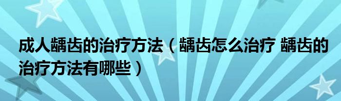 成人齲齒的治療方法（齲齒怎么治療 齲齒的治療方法有哪些）