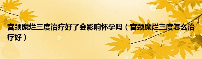 宮頸糜爛三度治療好了會(huì)影響懷孕嗎（宮頸糜爛三度怎么治療好）