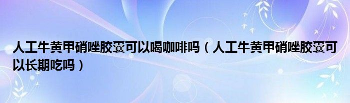 人工牛黃甲硝唑膠囊可以喝咖啡嗎（人工牛黃甲硝唑膠囊可以長(zhǎng)期吃嗎）