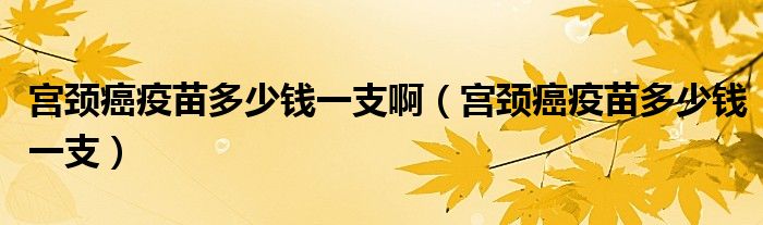 宮頸癌疫苗多少錢一支?。▽m頸癌疫苗多少錢一支）