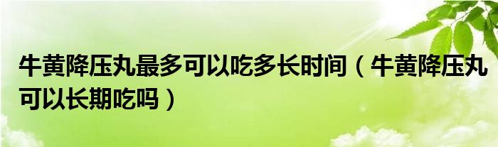 牛黃降壓丸最多可以吃多長(zhǎng)時(shí)間（牛黃降壓丸可以長(zhǎng)期吃嗎）