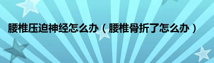 腰椎壓迫神經(jīng)怎么辦（腰椎骨折了怎么辦）