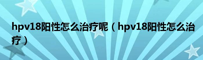 hpv18陽(yáng)性怎么治療呢（hpv18陽(yáng)性怎么治療）