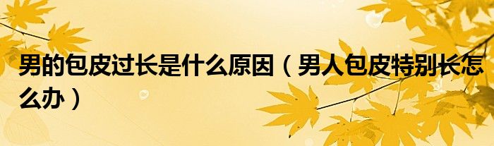 男的包皮過(guò)長(zhǎng)是什么原因（男人包皮特別長(zhǎng)怎么辦）