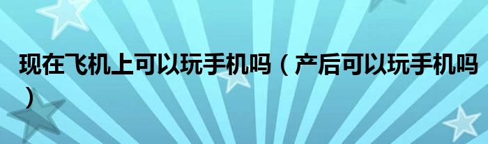 現(xiàn)在飛機上可以玩手機嗎（產(chǎn)后可以玩手機嗎）