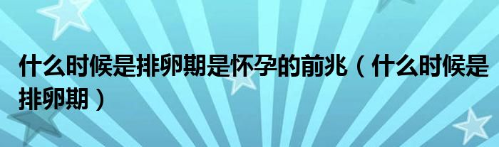 什么時(shí)候是排卵期是懷孕的前兆（什么時(shí)候是排卵期）