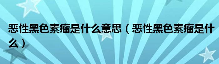 惡性黑色素瘤是什么意思（惡性黑色素瘤是什么）