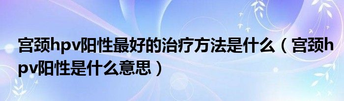 宮頸hpv陽(yáng)性最好的治療方法是什么（宮頸hpv陽(yáng)性是什么意思）