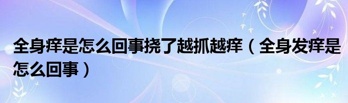 全身癢是怎么回事?lián)狭嗽阶ピ桨W（全身發(fā)癢是怎么回事）