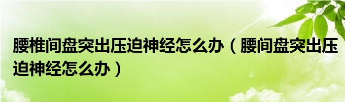 腰椎間盤突出壓迫神經(jīng)怎么辦（腰間盤突出壓迫神經(jīng)怎么辦）