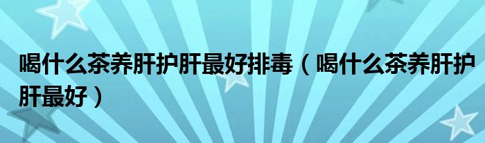 喝什么茶養(yǎng)肝護(hù)肝最好排毒（喝什么茶養(yǎng)肝護(hù)肝最好）