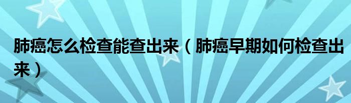 肺癌怎么檢查能查出來（肺癌早期如何檢查出來）