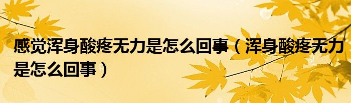 感覺(jué)渾身酸疼無(wú)力是怎么回事（渾身酸疼無(wú)力是怎么回事）