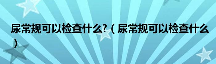 尿常規(guī)可以檢查什么?（尿常規(guī)可以檢查什么）