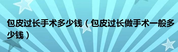 包皮過(guò)長(zhǎng)手術(shù)多少錢(qián)（包皮過(guò)長(zhǎng)做手術(shù)一般多少錢(qián)）