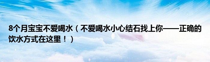 8個(gè)月寶寶不愛喝水（不愛喝水小心結(jié)石找上你——正確的飲水方式在這里?。? /></span>
		<span id=