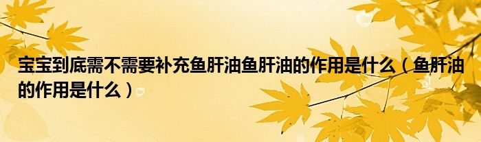 寶寶到底需不需要補(bǔ)充魚肝油魚肝油的作用是什么（魚肝油的作用是什么）