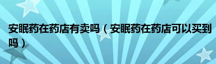 安眠藥在藥店有賣嗎（安眠藥在藥店可以買(mǎi)到嗎）