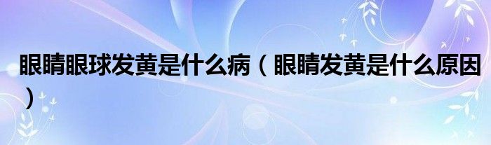 眼睛眼球發(fā)黃是什么?。ㄑ劬Πl(fā)黃是什么原因）