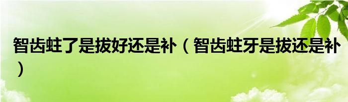 智齒蛀了是拔好還是補（智齒蛀牙是拔還是補）