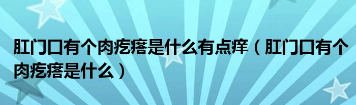 肛門口有個(gè)肉疙瘩是什么有點(diǎn)癢（肛門口有個(gè)肉疙瘩是什么）