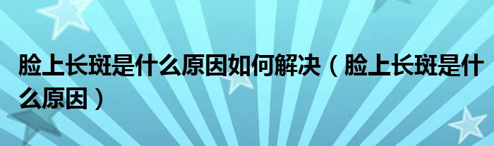 臉上長(zhǎng)斑是什么原因如何解決（臉上長(zhǎng)斑是什么原因）