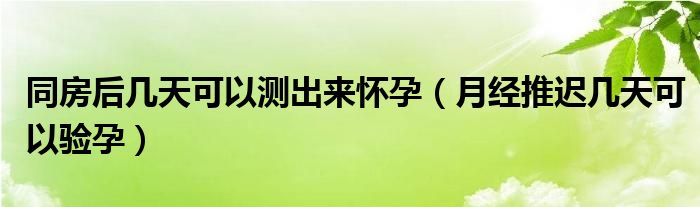 同房后幾天可以測出來懷孕（月經(jīng)推遲幾天可以驗(yàn)孕）