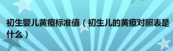 初生嬰兒黃疸標(biāo)準值（初生兒的黃疸對照表是什么）