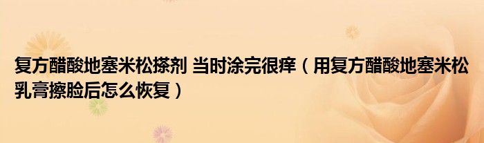 復方醋酸地塞米松搽劑 當時涂完很癢（用復方醋酸地塞米松乳膏擦臉后怎么恢復）