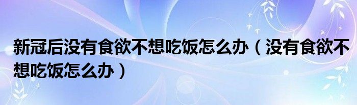 新冠后沒有食欲不想吃飯?jiān)趺崔k（沒有食欲不想吃飯?jiān)趺崔k）