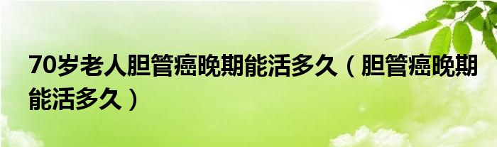 70歲老人膽管癌晚期能活多久（膽管癌晚期能活多久）