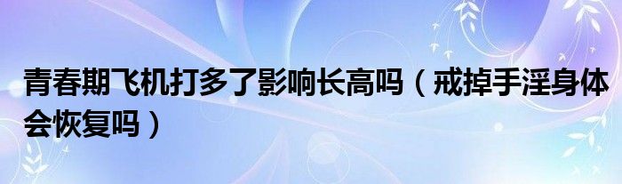 青春期飛機(jī)打多了影響長高嗎（戒掉手淫身體會恢復(fù)嗎）