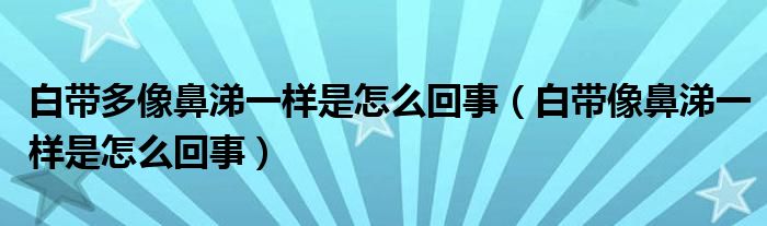 白帶多像鼻涕一樣是怎么回事（白帶像鼻涕一樣是怎么回事）