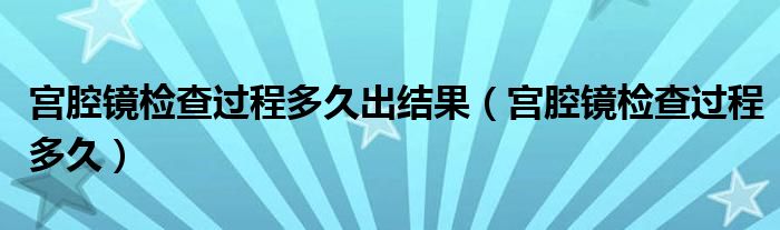 宮腔鏡檢查過程多久出結(jié)果（宮腔鏡檢查過程多久）