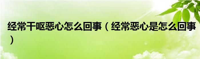 經(jīng)常干嘔惡心怎么回事（經(jīng)常惡心是怎么回事）