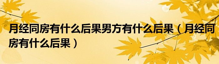 月經(jīng)同房有什么后果男方有什么后果（月經(jīng)同房有什么后果）