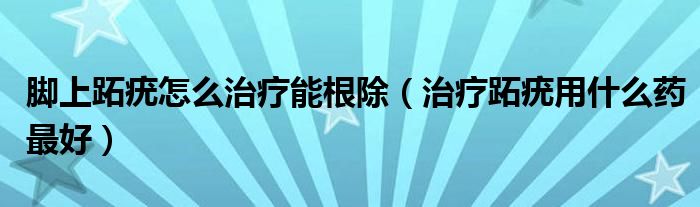 腳上跖疣怎么治療能根除（治療跖疣用什么藥最好）